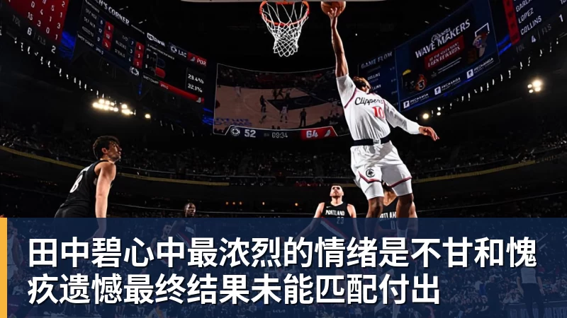 九游体育田中碧心中最浓烈的情绪是不甘和愧疚遗憾最终结果未能匹配付出