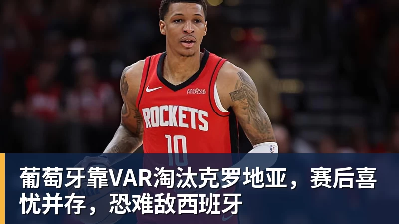 九游体育葡萄牙靠VAR淘汰克罗地亚，赛后喜忧并存，恐难敌西班牙