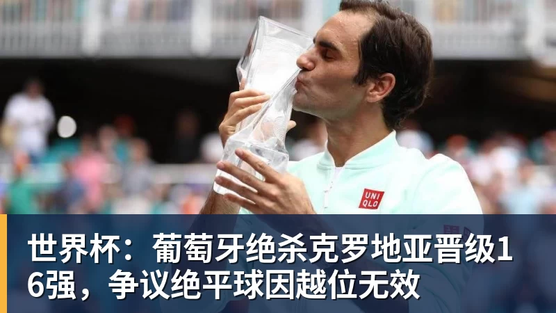 世界杯：葡萄牙绝杀克罗地亚晋级16强，争议绝平球因越位无效