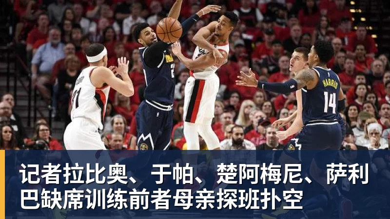 记者拉比奥、于帕、楚阿梅尼、萨利巴缺席训练前者母亲探班扑空