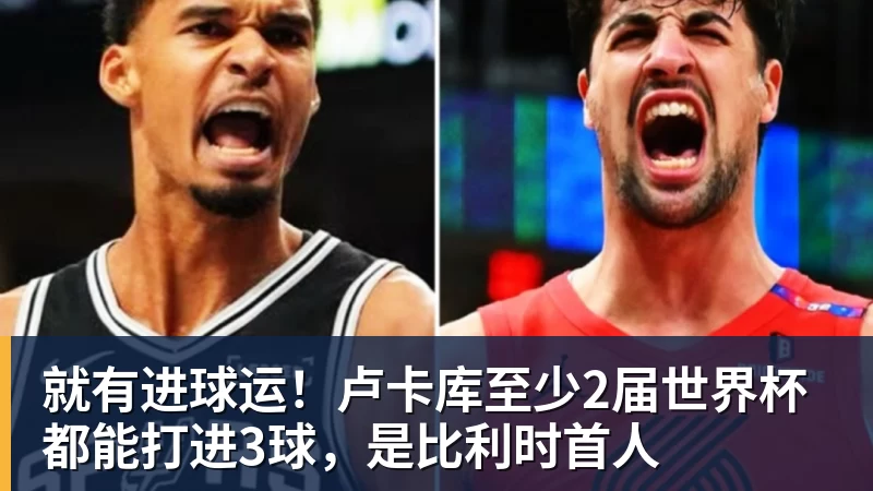 就有进球运！卢卡库至少2届世界杯都能打进3球，是比利时首人