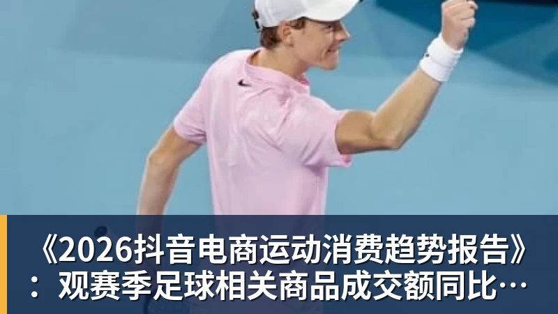 九游体育《2026抖音电商运动消费趋势报告》：观赛季足球相关商品成交额同比增长113%
