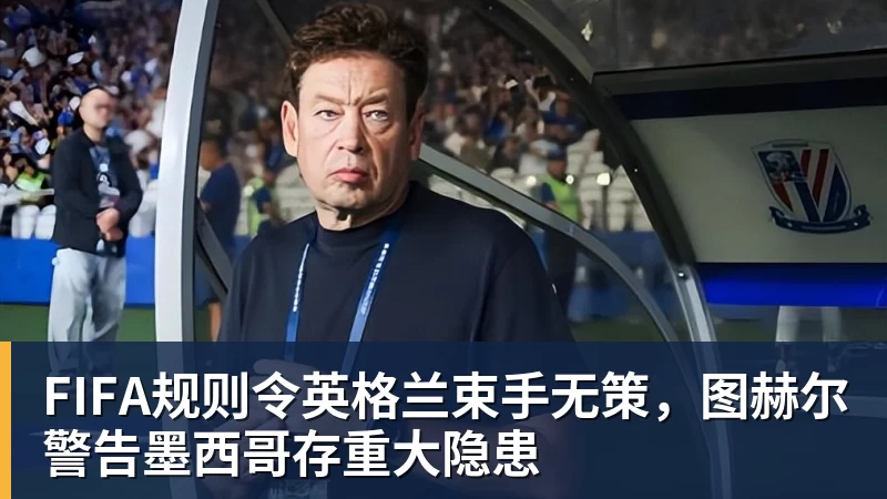 九游体育FIFA规则令英格兰束手无策，图赫尔警告墨西哥存重大隐患