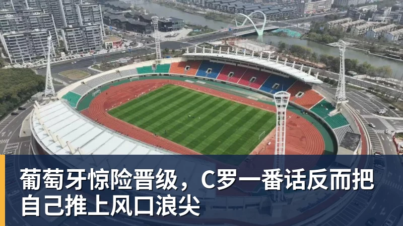 九游体育葡萄牙惊险晋级，C罗一番话反而把自己推上风口浪尖