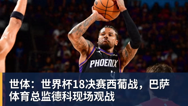 九游体育世体：世界杯18决赛西葡战，巴萨体育总监德科现场观战