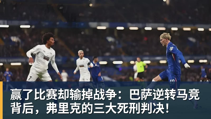 九游体育赢了比赛却输掉战争：巴萨逆转马竞背后，弗里克的三大死刑判决！
