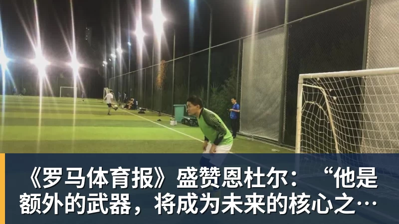 九游体育《罗马体育报》盛赞恩杜尔：“他是额外的武器，将成为未来的核心之一”