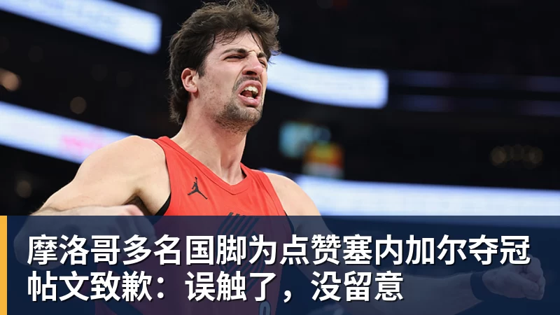 九游体育摩洛哥多名国脚为点赞塞内加尔夺冠帖文致歉：误触了，没留意