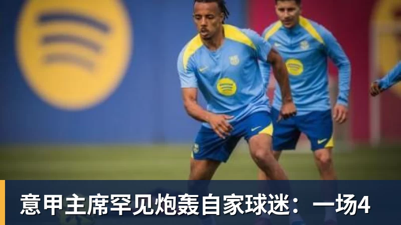 九游体育意甲主席罕见炮轰自家球迷：一场4