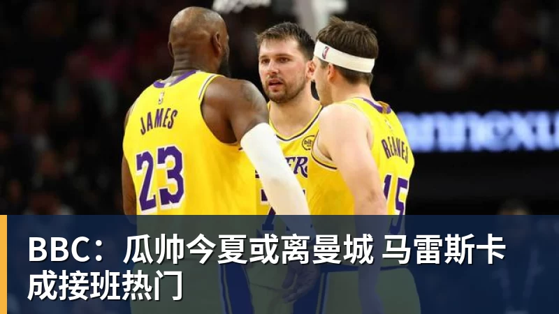 九游体育BBC：瓜帅今夏或离曼城 马雷斯卡成接班热门