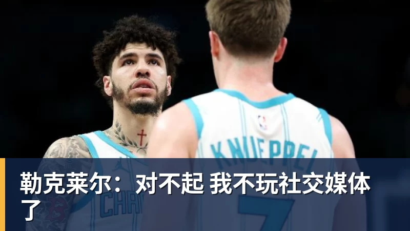 九游体育勒克莱尔：对不起 我不玩社交媒体了