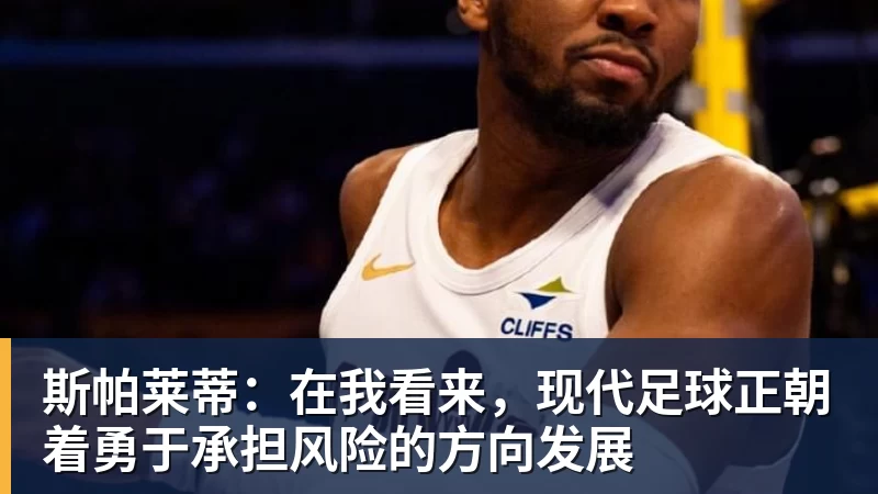 九游体育斯帕莱蒂：在我看来，现代足球正朝着勇于承担风险的方向发展