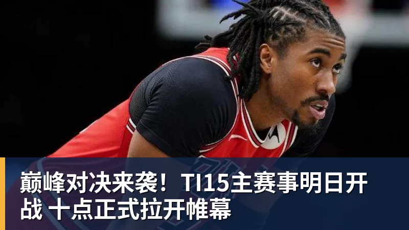 九游体育巅峰对决来袭！TI15主赛事明日开战 十点正式拉开帷幕