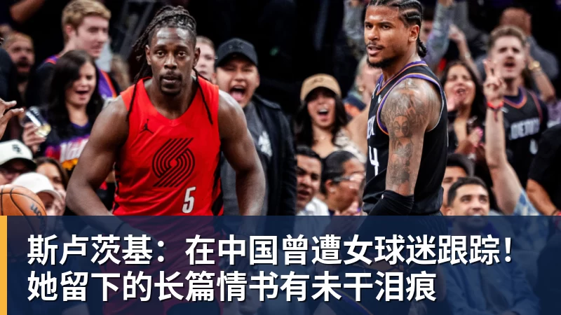 九游体育斯卢茨基：在中国曾遭女球迷跟踪！她留下的长篇情书有未干泪痕