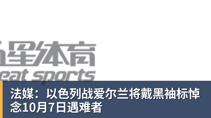 九游体育法媒：以色列战爱尔兰将戴黑袖标悼念10月7日遇难者