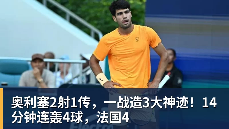 九游体育奥利塞2射1传，一战造3大神迹！14分钟连轰4球，法国4