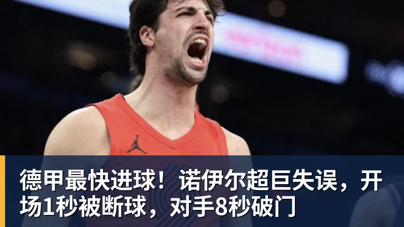 九游体育德甲最快进球！诺伊尔超巨失误，开场1秒被断球，对手8秒破门