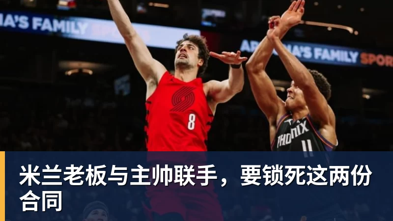 九游体育米兰老板与主帅联手，要锁死这两份合同