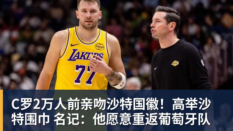 九游体育C罗2万人前亲吻沙特国徽！高举沙特围巾 名记：他愿意重返葡萄牙队