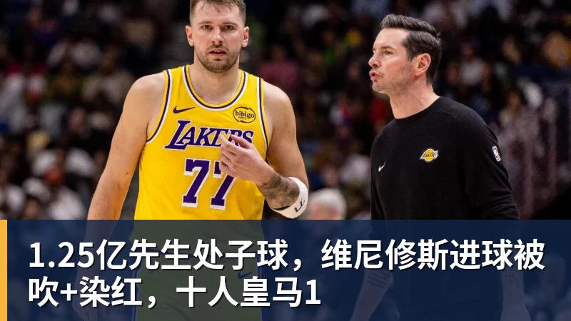 九游体育1.25亿先生处子球，维尼修斯进球被吹+染红，十人皇马1