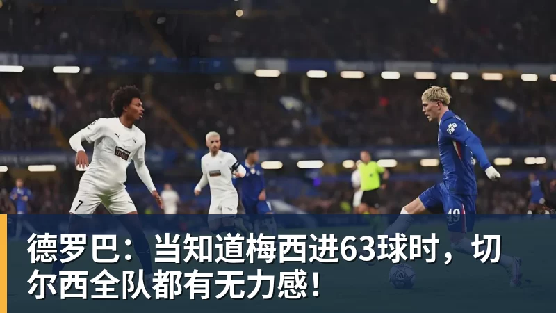九游体育德罗巴：当知道梅西进63球时，切尔西全队都有无力感！