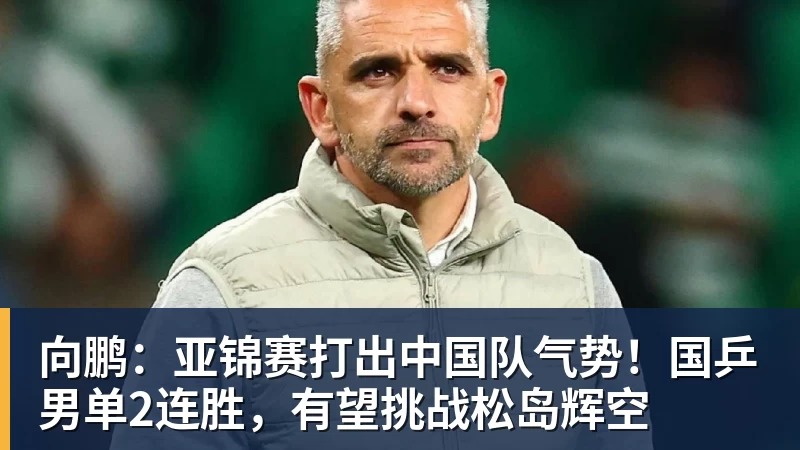 九游体育向鹏：亚锦赛打出中国队气势！国乒男单2连胜，有望挑战松岛辉空